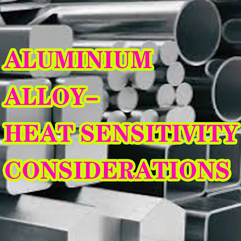 Aluminium alloy-Heat sensitivity considerations